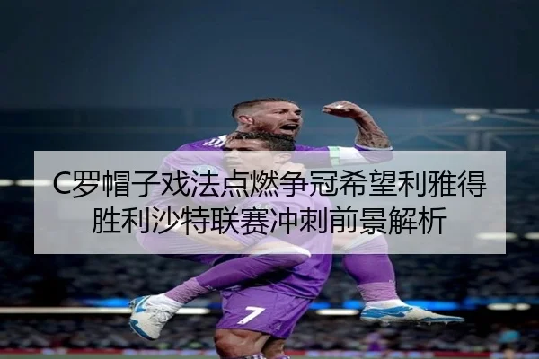 C罗帽子戏法点燃争冠希望利雅得胜利沙特联赛冲刺前景解析