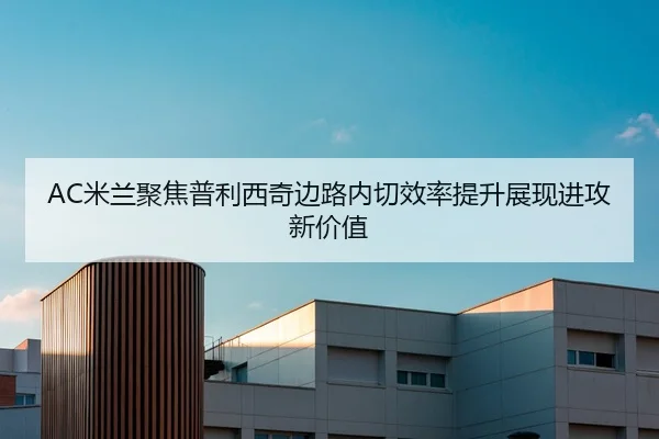 AC米兰聚焦普利西奇边路内切效率提升展现进攻新价值