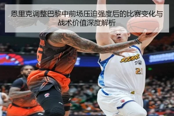 恩里克调整巴黎中前场压迫强度后的比赛变化与战术价值深度解析