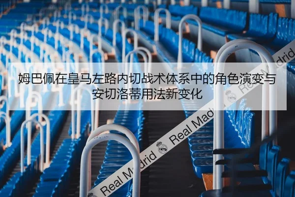 姆巴佩在皇马左路内切战术体系中的角色演变与安切洛蒂用法新变化